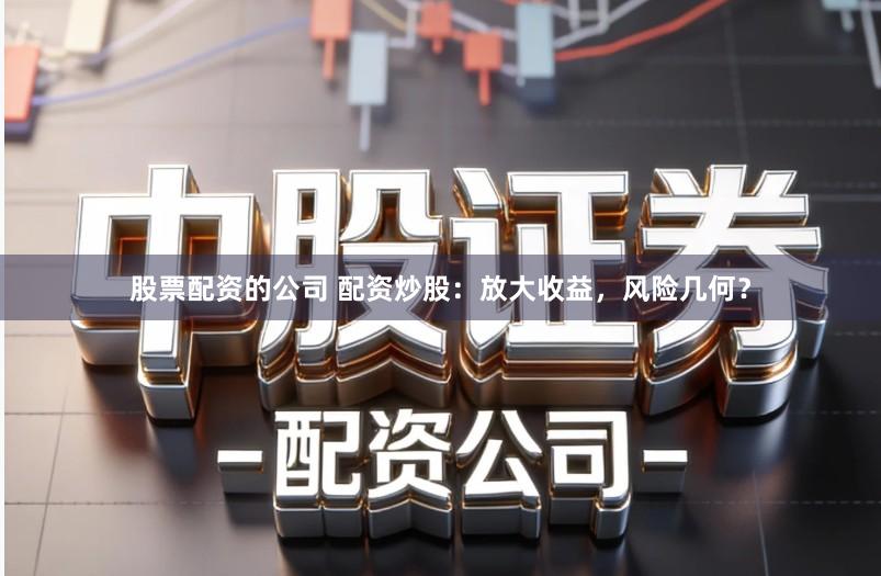 股票配资的公司 配资炒股：放大收益，风险几何？