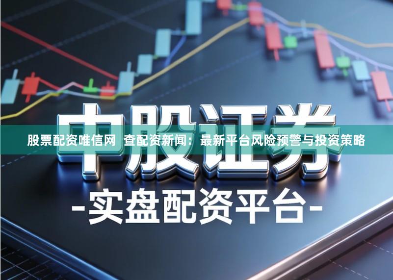 股票配资唯信网  查配资新闻：最新平台风险预警与投资策略