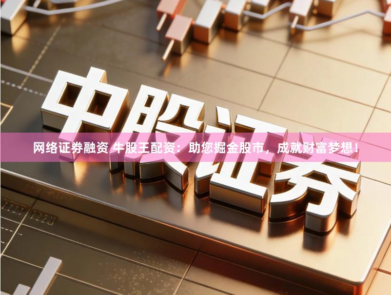 网络证劵融资 牛股王配资：助您掘金股市，成就财富梦想！