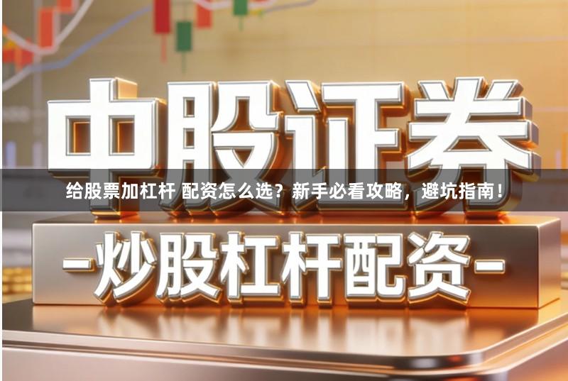 给股票加杠杆 配资怎么选？新手必看攻略，避坑指南！