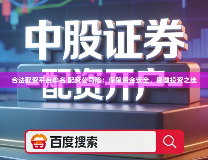 合法配资平台排名 配资公司险：保障资金安全，稳健投资之选
