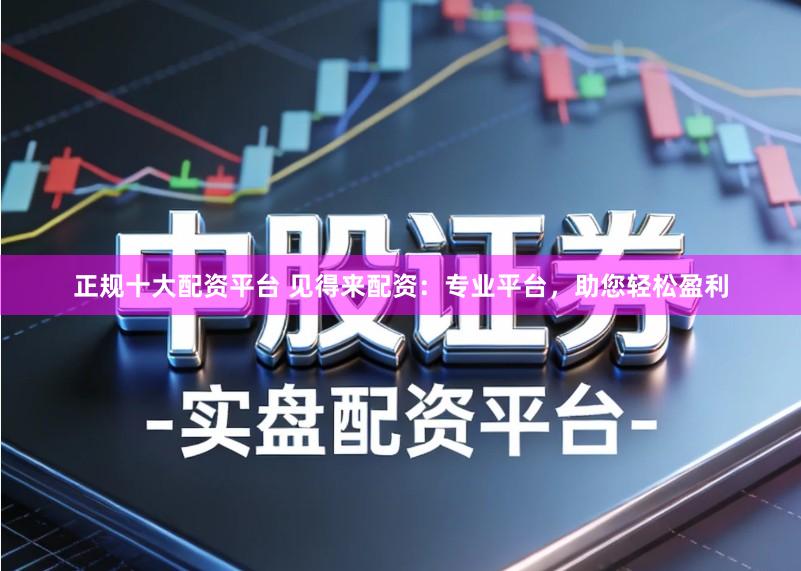 正规十大配资平台 见得来配资：专业平台，助您轻松盈利