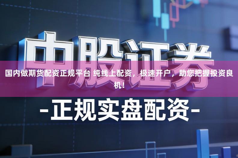 国内做期货配资正规平台 纯线上配资，极速开户，助您把握投资良机！