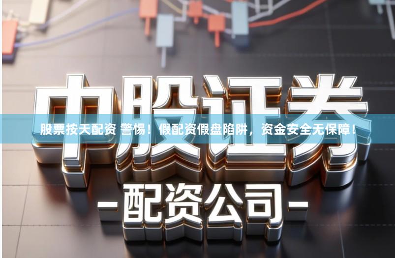 股票按天配资 警惕！假配资假盘陷阱，资金安全无保障！