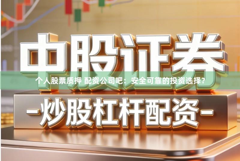 个人股票质押 配资公司吧：安全可靠的投资选择？