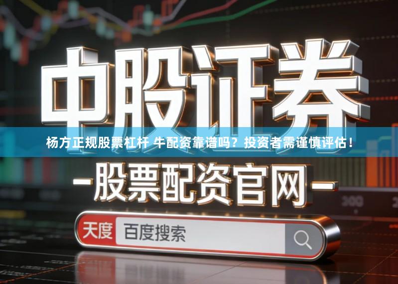 杨方正规股票杠杆 牛配资靠谱吗？投资者需谨慎评估！