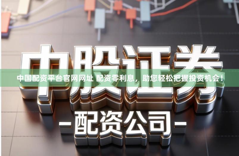 中国配资平台官网网址 配资零利息，助您轻松把握投资机会！