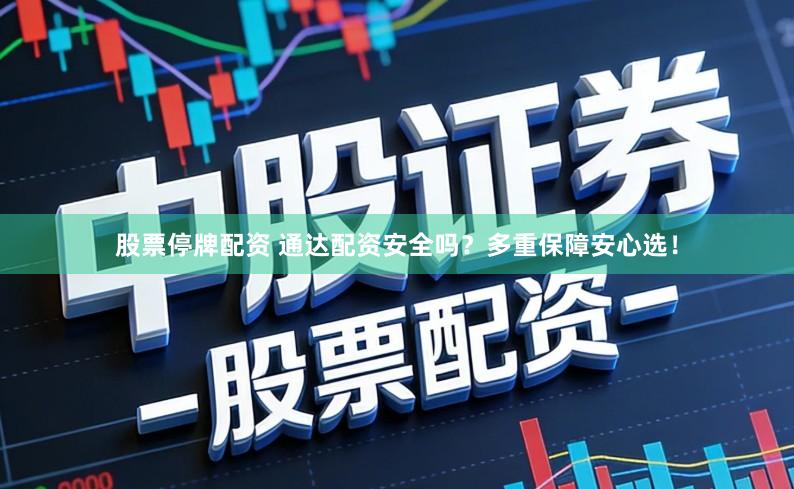 股票停牌配资 通达配资安全吗？多重保障安心选！