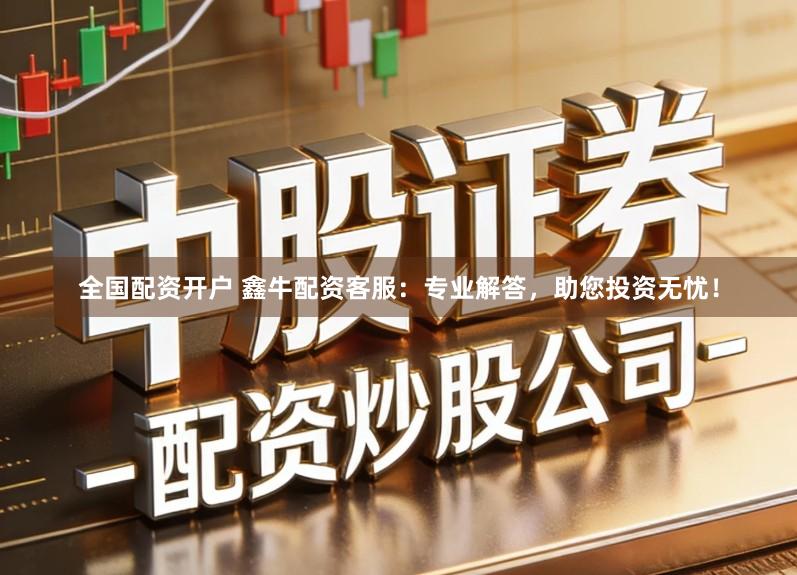 全国配资开户 鑫牛配资客服：专业解答，助您投资无忧！