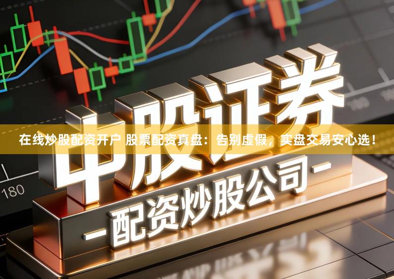 在线炒股配资开户 股票配资真盘：告别虚假，实盘交易安心选！