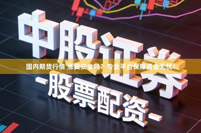国内期货行情 涨资安全吗？专业平台保障资金无忧！