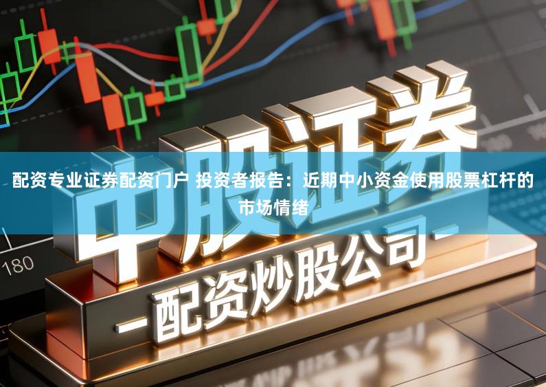 配资专业证券配资门户 投资者报告：近期中小资金使用股票杠杆的市场情绪