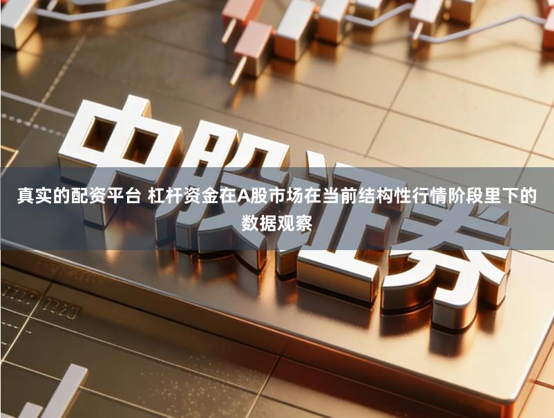 真实的配资平台 杠杆资金在A股市场在当前结构性行情阶段里下的数据观察