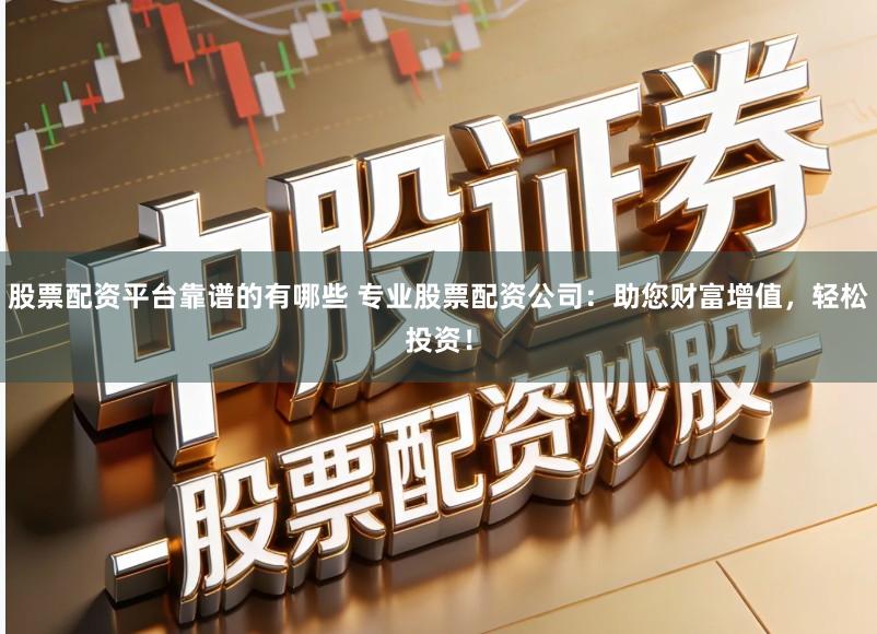 股票配资平台靠谱的有哪些 专业股票配资公司：助您财富增值，轻松投资！