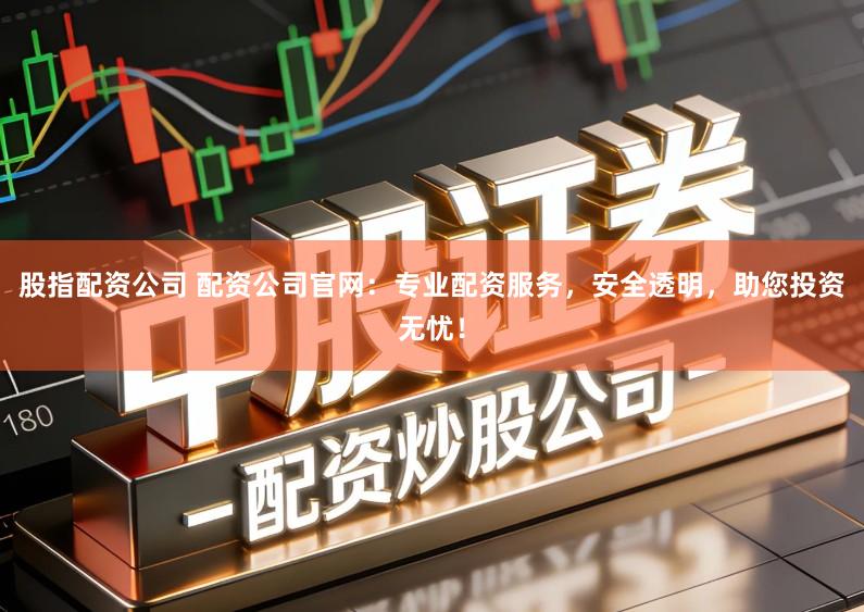 股指配资公司 配资公司官网：专业配资服务，安全透明，助您投资无忧！