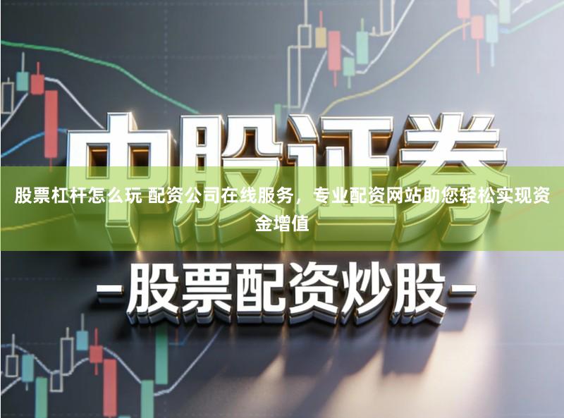 股票杠杆怎么玩 配资公司在线服务，专业配资网站助您轻松实现资金增值