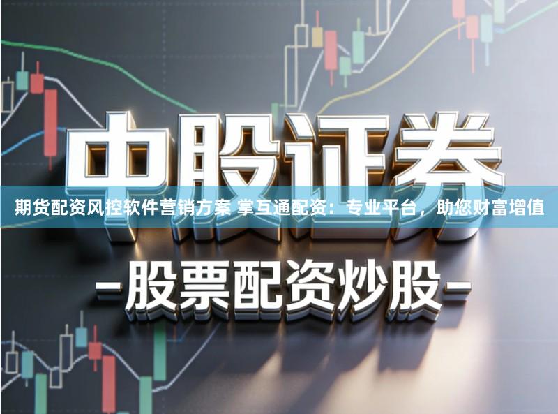 期货配资风控软件营销方案 掌互通配资：专业平台，助您财富增值