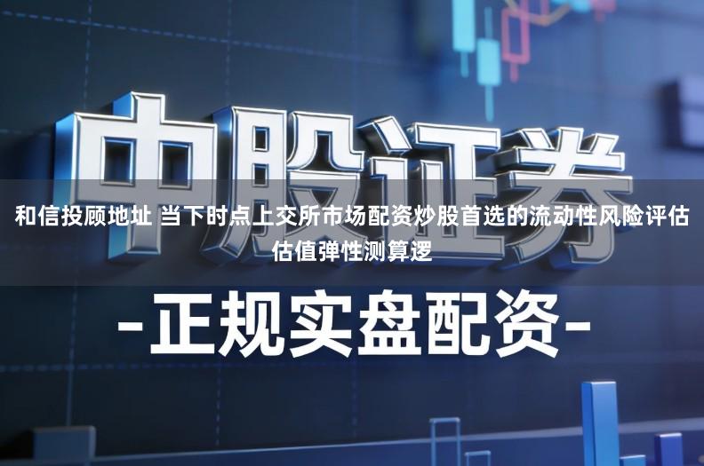 和信投顾地址 当下时点上交所市场配资炒股首选的流动性风险评估估值弹性测算逻