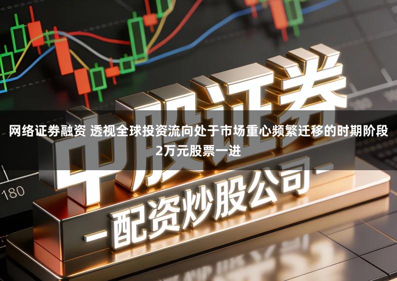 网络证劵融资 透视全球投资流向处于市场重心频繁迁移的时期阶段2万元股票一进