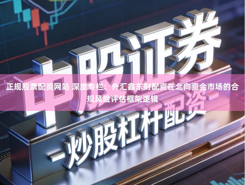 正规股票配资网站 深度专栏：外汇鑫东财配资在北向资金市场的合规风险评估框架逻辑