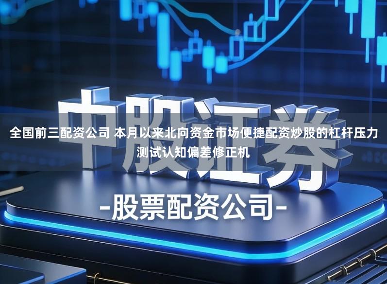 全国前三配资公司 本月以来北向资金市场便捷配资炒股的杠杆压力测试认知偏差修正机