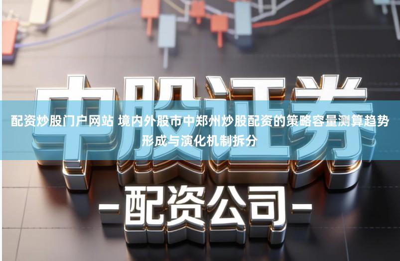 配资炒股门户网站 境内外股市中郑州炒股配资的策略容量测算趋势形成与演化机制拆分