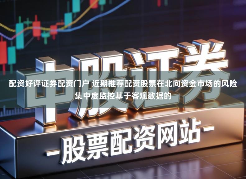 配资好评证券配资门户 近期推荐配资股票在北向资金市场的风险集中度监控基于客观数据的