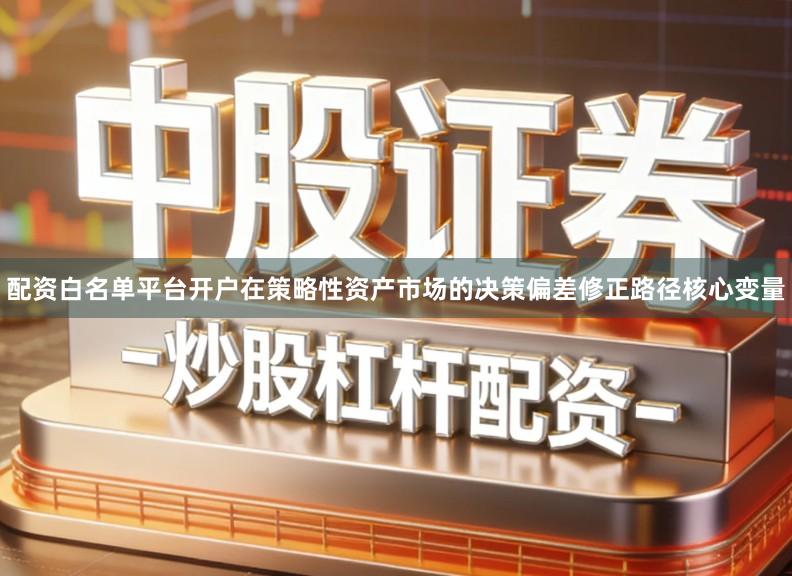配资白名单平台开户在策略性资产市场的决策偏差修正路径核心变量
