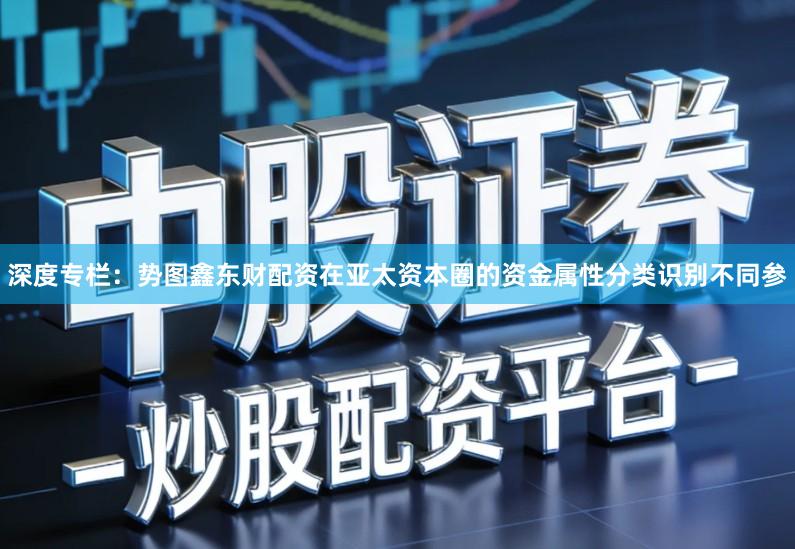 深度专栏：势图鑫东财配资在亚太资本圈的资金属性分类识别不同参
