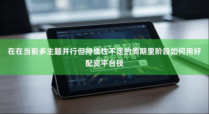 在在当前多主题并行但持续性不足的周期里阶段如何用好配资平台技