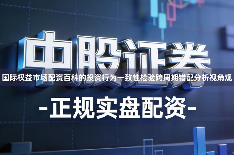 国际权益市场配资百科的投资行为一致性检验跨周期错配分析视角观