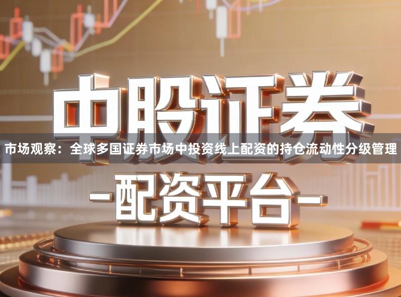 市场观察：全球多国证券市场中投资线上配资的持仓流动性分级管理