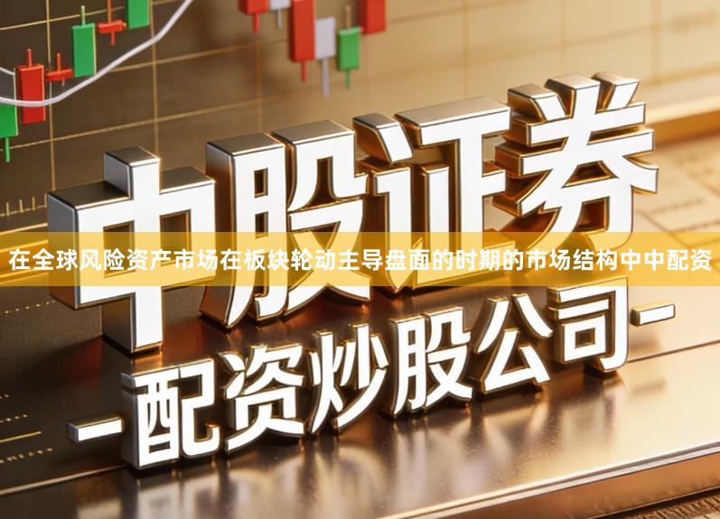 在全球风险资产市场在板块轮动主导盘面的时期的市场结构中中配资