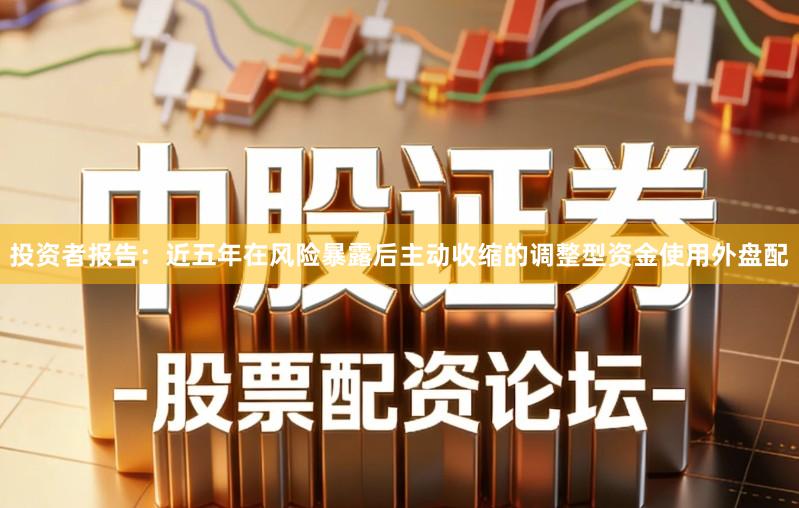 投资者报告：近五年在风险暴露后主动收缩的调整型资金使用外盘配