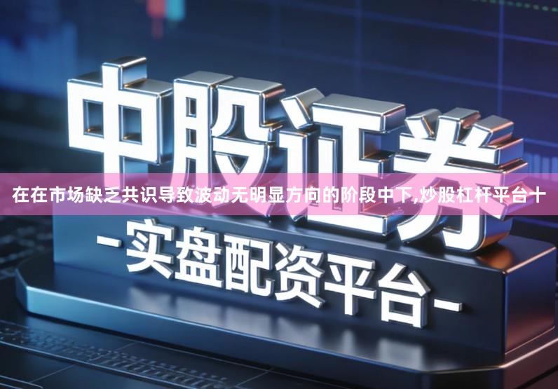 在在市场缺乏共识导致波动无明显方向的阶段中下,炒股杠杆平台十