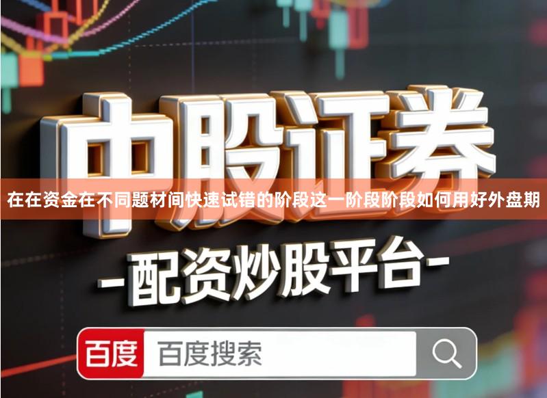 在在资金在不同题材间快速试错的阶段这一阶段阶段如何用好外盘期