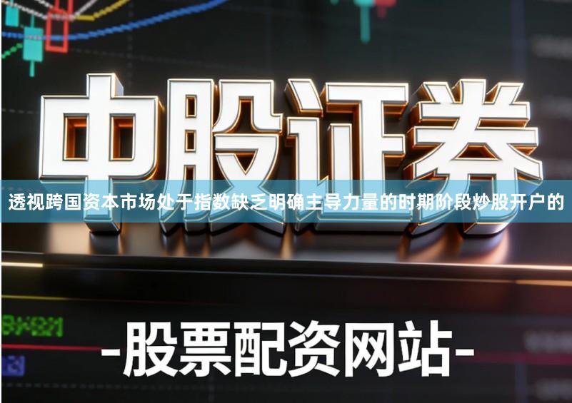 透视跨国资本市场处于指数缺乏明确主导力量的时期阶段炒股开户的