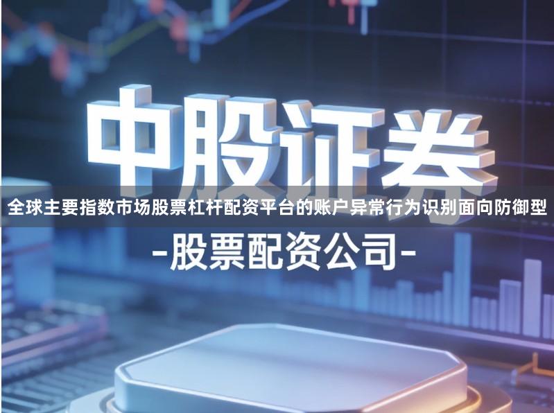 全球主要指数市场股票杠杆配资平台的账户异常行为识别面向防御型
