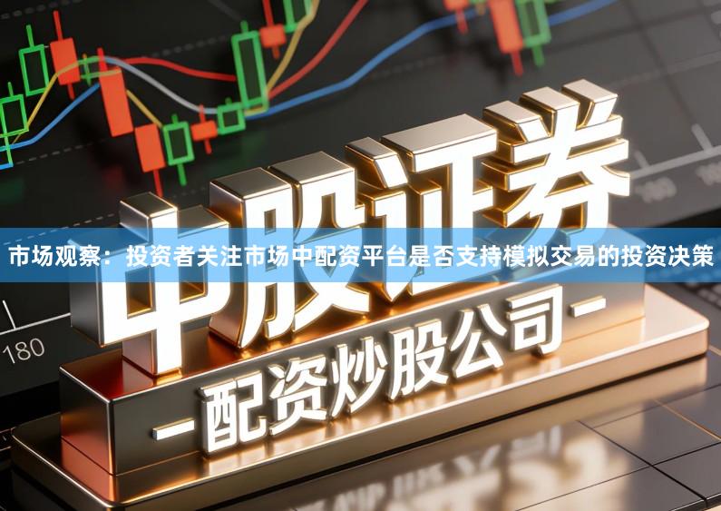 市场观察：投资者关注市场中配资平台是否支持模拟交易的投资决策