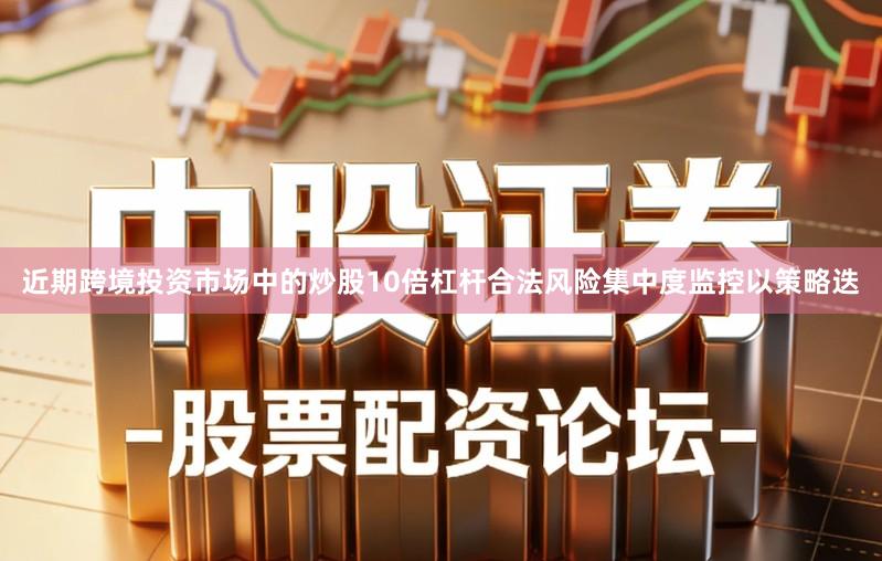 近期跨境投资市场中的炒股10倍杠杆合法风险集中度监控以策略迭