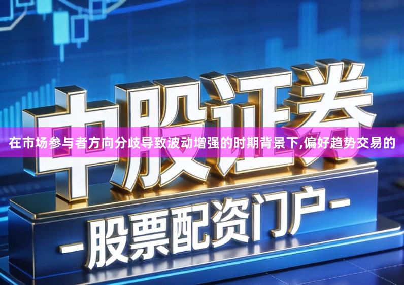 在市场参与者方向分歧导致波动增强的时期背景下,偏好趋势交易的