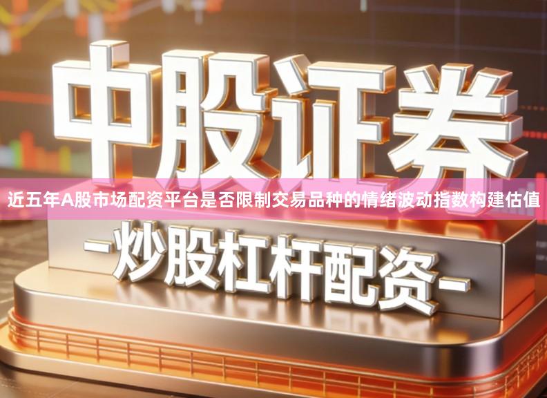 近五年A股市场配资平台是否限制交易品种的情绪波动指数构建估值