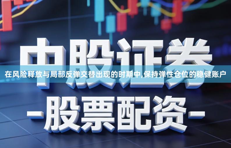 在风险释放与局部反弹交替出现的时期中,保持弹性仓位的稳健账户