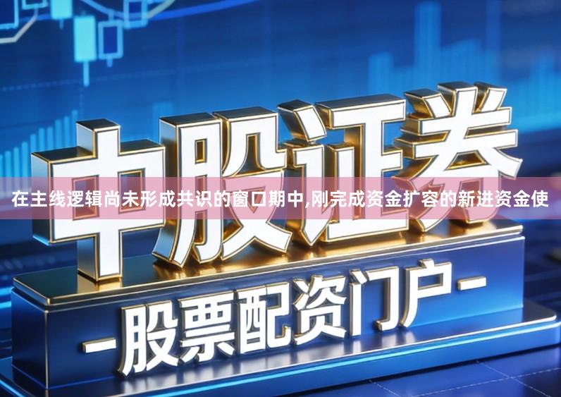 在主线逻辑尚未形成共识的窗口期中,刚完成资金扩容的新进资金使