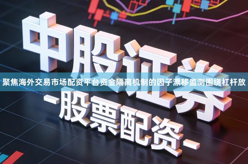 聚焦海外交易市场配资平台资金隔离机制的因子漂移监测围绕杠杆放