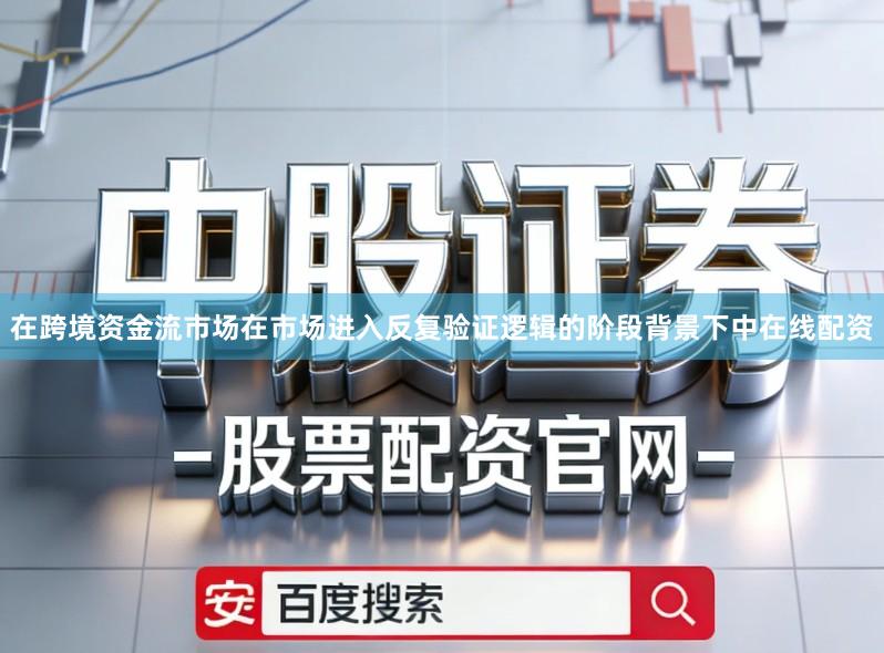 在跨境资金流市场在市场进入反复验证逻辑的阶段背景下中在线配资
