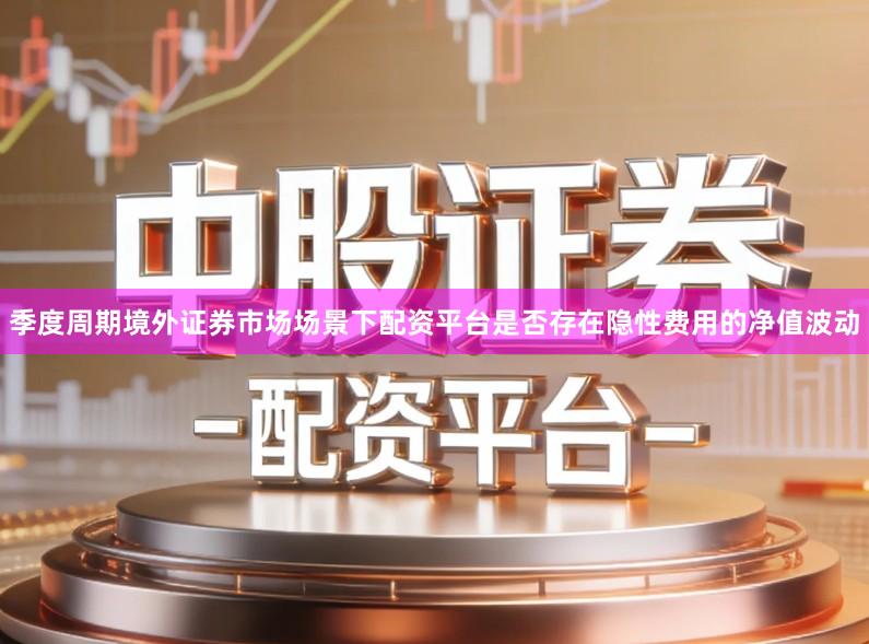 季度周期境外证券市场场景下配资平台是否存在隐性费用的净值波动