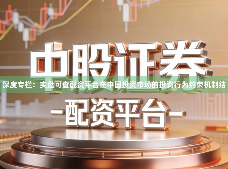 深度专栏：实盘可查配资平台在中国投资市场的投资行为约束机制结