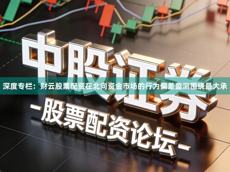 深度专栏：财云股票配资在北向资金市场的行为偏差监测围绕最大承