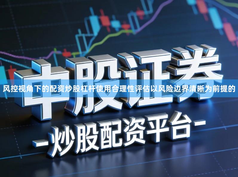 风控视角下的配资炒股杠杆使用合理性评估以风险边界清晰为前提的